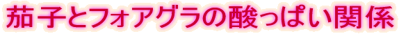茄子とフォアグラの酸っぱい関係